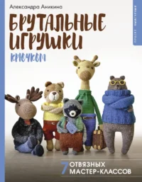 Брутальные игрушки крючком. 7 отвязных мастер-классов. Александра Аникина