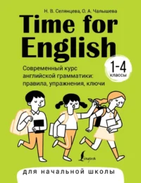 Time for English 1–4. Современный курс английской грамматики: правила, упражнения, ключи для начальной школы. Наталья Селянцева, Ольга Чалышева