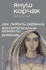 Как любить ребёнка. Воспитательные моменты. Дневник. КОРЧАК ЯНУШ