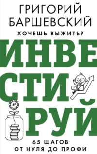 Хочешь выжить? Инвестируй! 65 шагов от нуля до профи. БАРШЕВСКИЙ Г.А.