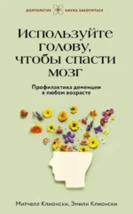 Используйте голову, чтобы спасти мозг. Профилактика деменции в любом возрасте. Митчелл Клионски, Эмили Клионски