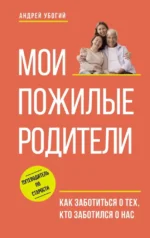 Мои пожилые родители. Как заботиться о тех, кто заботился о нас. Андрей Убогий