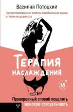 Терапия наслаждения. Проверенный способ исцелить женскую сексуальность. Профессиональные советы влюбленным парам от йони-массажиста. Василий Потоцкий