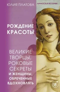 Великие творцы, роковые секреты и женщины, обреченные вдохновлять. Рождение красоты. ПЛАТОВА Ю.
