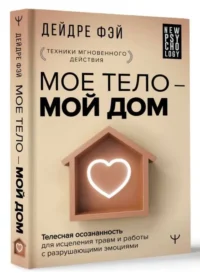 МОЕ ТЕЛО – МОЙ ДОМ.  Телесная осознанность для исцеления травм и работы с разрушающими эмоциями. ФЭЙ Д.