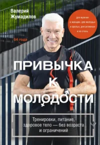 Привычка к молодости. Тренировки, питание, здоровое тело — без возраста и ограничений. Валерий Жумадилов
