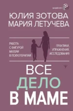 Все дело в маме. Работа с фигурой матери в психотерапии. Мария Летучева, Юлия Зотова