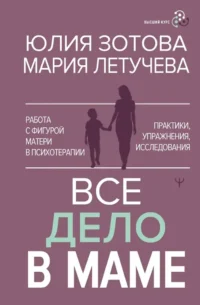 Все дело в маме. Работа с фигурой матери в психотерапии. Мария Летучева, Юлия Зотова