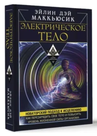 Электрическое тело. Как перезарядить свое тело и повысить уровень жизненной силы организма. Новаторский подход к исцелению. МАККЬЮСИК ЭЙЛИН ДЭЙ