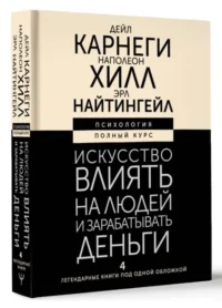 Искусство влиять на людей и зарабатывать деньги. 4 легендарные книги под одной обложкой. КАРНЕГИ Д., ХИЛЛ Н.