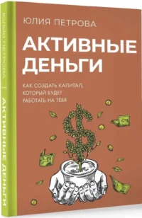 Активные деньги. Как создать капитал, который будет работать на тебя — Экономика, финансы