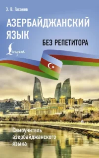 Азербайджанский язык без репетитора. Самоучитель азербайджанского языка. Эльдар Гасанов