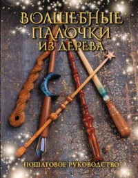 Волшебные палочки из дерева. Пошаговое руководство. МИЛЛЕР Д.
