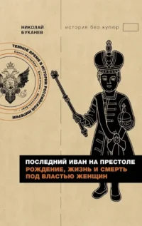 Последний Иван на престоле. Рождение, жизнь и смерть под властью женщин. Николай Буканев