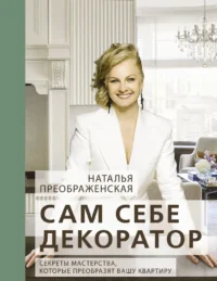 Сам себе декоратор. Секреты мастерства, которые преобразят вашу квартиру. Наталья Преображенская