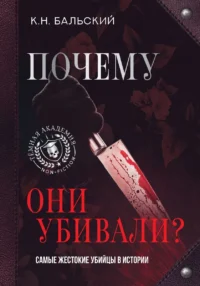 Почему они убивали? Самые жестокие убийцы в истории. БАЛЬСКИЙ К.Н.