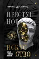 Преступное искусство. Самые громкие истории. Никита Добряков