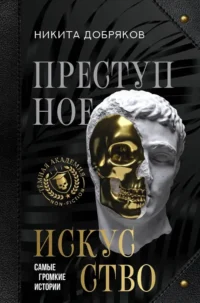 Преступное искусство. Самые громкие истории. Никита Добряков