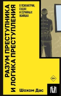 Разум преступника и логика преступления. О психиатрии, судах и серийных убийцах. Шохом Дас