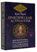 Практическая астрология. Космограмма, натальная карта. Составление гороскопов. ФРЕЙ К.