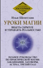 Уроки магии. Видеть скрытое и управлять реальностью. Полное руководство по практической магии: заклинания, заговоры, астрал, третий глаз. ШЕНГЕЛИЯ И.