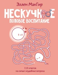 Нескучное половое воспитание. 113 ответов на самые неудобные вопросы. Эллен МакГир