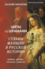 Цветы со шрамами. Судьбы женщин в русской истории. Измена, дружба, насилие и любовь. Василий Гавриленко