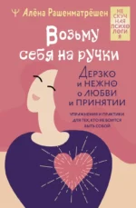 Возьму себя на ручки. Дерзко и нежно о любви и принятии. Упражнения и практики для тех, кто не боится быть собой. РАШЕНМАТРЁШЕН А.