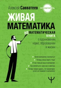 Живая математика. Нематематическая книга о вдохновении, науке, образовании и жизни. Алексей Савватеев