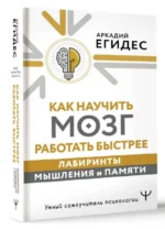 Как научить мозг работать быстрее. Лабиринты мышления и памяти. ЕГИДЕС А.