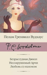 Безрассудная Джилл. Несокрушимый Арчи. Любовь со взломом. ВУДХАУС П.Г.