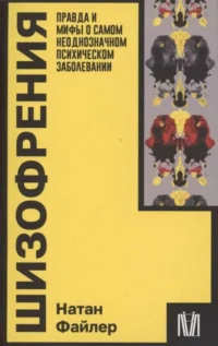 Шизофрения. Правда и мифы о самом неоднозначном психическом заболевании. ФАЙЛЕР Н.