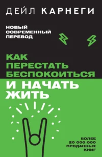 Как перестать беспокоиться и начать жить. КАРНЕГИ Д.