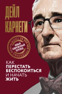 Как перестать беспокоиться и начать жить. КАРНЕГИ Д.