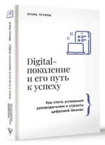 Digital-поколение и его путь к успеху. Как стать успешным руководителем и строить цифровой бизнес. ТРУНОВ И.В.
