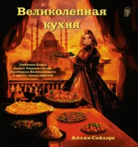 Великолепная кухня. Любимые блюда хасеки Хюррем-султан, Сулеймана Великолепного и других героев сериала. Айлин Сойдере