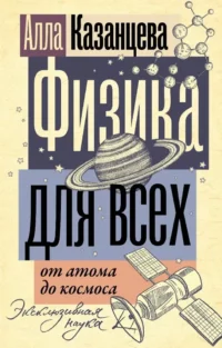 Физика для всех: от атома до космоса. Алла Казанцева