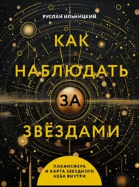 Как наблюдать за звёздами. Планисфера и карта звёздного неба внутри. Руслан Ильницкий