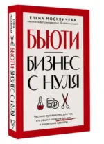 Бьюти-бизнес с нуля. Честное руководство для тех, кто решил вложить деньги в индустрию красоты. МОСКВИЧЕВА Е.