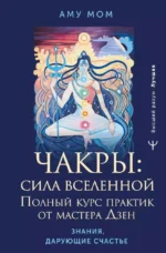 Чакры: сила Вселенной. Полный курс практик от мастера Дзен. Аму Мом