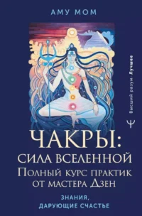 Чакры: сила Вселенной. Полный курс практик от мастера Дзен. Аму Мом