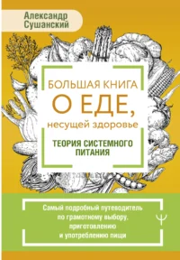Большая книга о еде, несущей здоровье. Теория системного питания. Самый подробный путеводитель по грамотному выбору, приготовлению и употреблению пищи. СУШАНСКИЙ А.