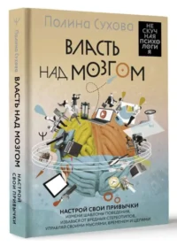 Власть над мозгом. Настрой свои привычки: измени шаблоны поведения, избавься от вредных стереотипов, управляй своими мыслями, временем и целями. СУХОВА П.