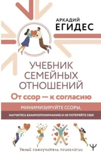 Учебник семейных отношений. От ссор — к согласию. Минимизируйте ссоры, научитесь взаимопониманию и не потеряйте себя. ЕГИДЕС А.