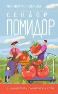 Сеньор Помидор. Выращиваем, ухаживаем и едим. КОЧЕЛАЕВА Л.Н.