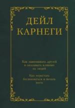 Как завоевывать друзей и оказывать влияние на людей. Как перестать беспокоиться и начать жить. Дейл Карнеги