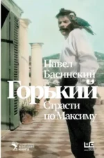 Горький : Страсти по Максиму. Павел Басинский