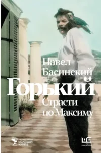 Горький : Страсти по Максиму. Павел Басинский