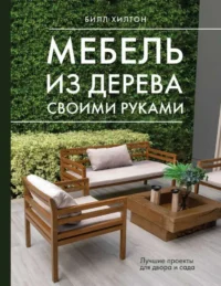 Мебель из дерева своими руками. Лучшие проекты для двора и сада. ХИЛТОН Б.