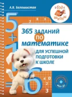 365 заданий по математике для успешной подготовки к школе. БЕЛОШИСТАЯ А.В.